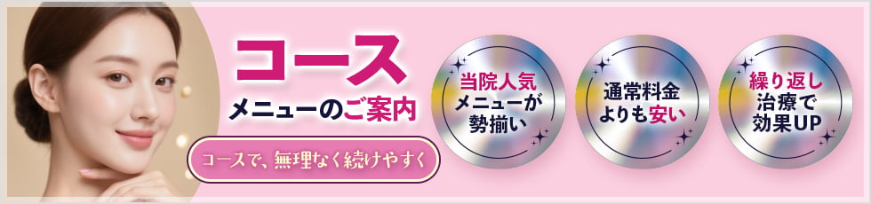 コースメニューのご案内 コースで、無理なく続けやすく 当院人気メニューが勢揃い・通常料金よりも安い・繰り返し治療で効果UP