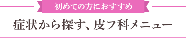 初めての方におすすめ 症状から探す、皮フ科メニュー まずはお悩みに一番適した治療を探してみましょう。相談は無料です。【画像】
