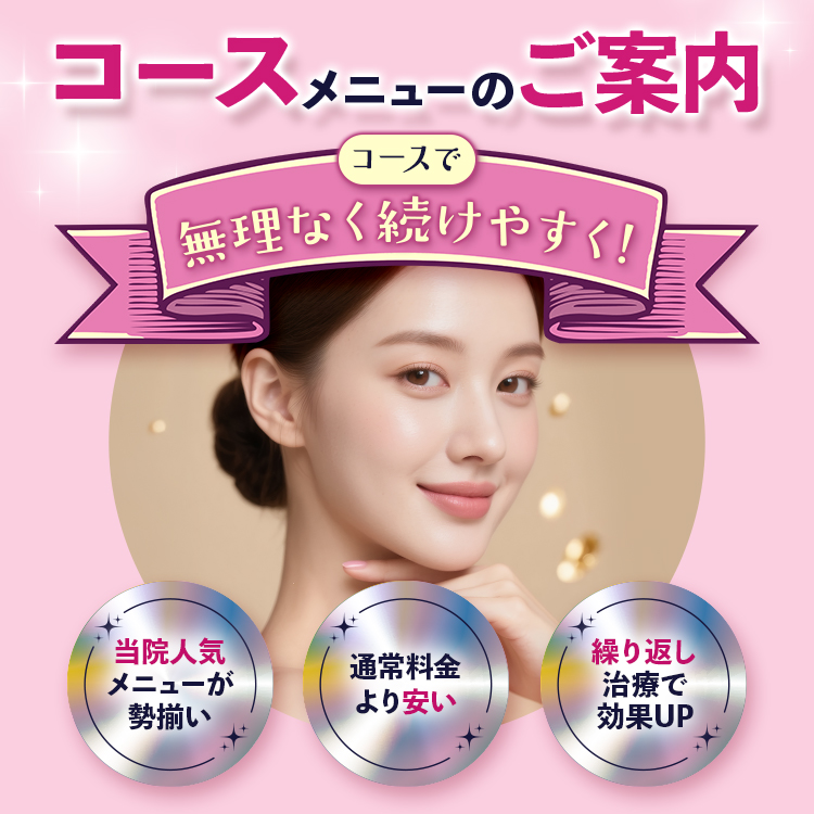 コースメニューのご案内 コースで無理なく続けやすく！ 当院人気メニューが勢揃い・通常料金よりも安い・繰り返し治療で効果UP