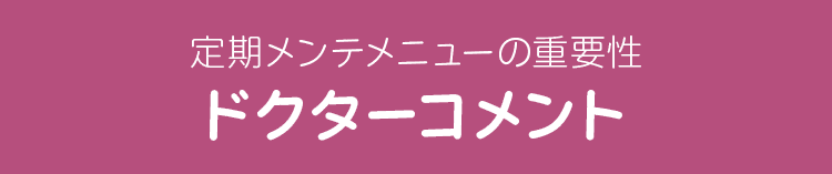 定期メンテメニューの重要性 ドクターコメント
