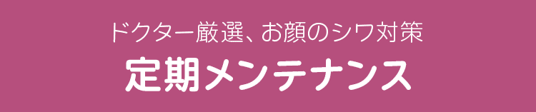 ドクター厳選、お顔のシワ対策 定期メンテナンス
