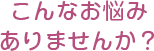こんなお悩みありませんか?