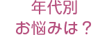 年代別お悩みは?