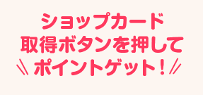 ショップカード取得ボタンを押してポイントゲット
