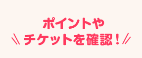 ポイントやチケットを確認！