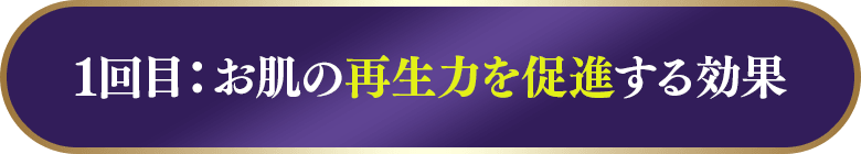 1回目：お肌の再生力を促進する効果