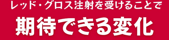 レッド・グロス注射を受けることで期待できる変化