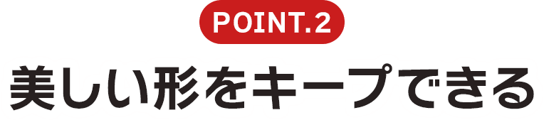 Point.2 理想的な輪郭を維持