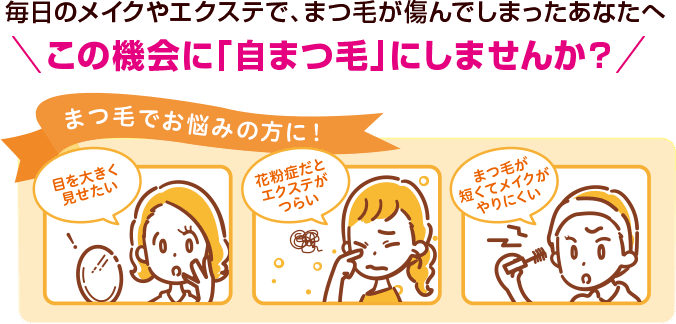 毎日のメイクやエクステで、まつ毛が傷んでしまったあなたへ＼この機会に「自まつ毛」にしませんか？／まつ毛でお悩みの方に！目を大きく見せたい/花粉症だとエクステがつらい/まつ毛が短くてメイクがやりにくい