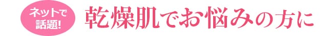 ネットで話題！乾燥肌でお悩みの方に