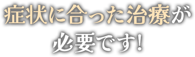症状に合った治療が必要です！
