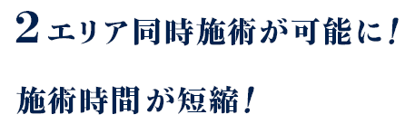 2エリア同時施術が可能に!施術時間が短縮!【画像】